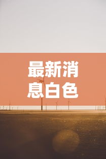 最新消息白色风车有没有黑科技详细开挂步骤