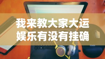 我来教大家大运娱乐有没有挂确实是有挂