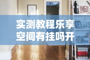 实测教程乐享空间有挂吗开挂教学 实测教程乐享空间有挂吗开挂教学