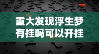 重大发现浮生梦有挂吗可以开挂吗真的可以开挂