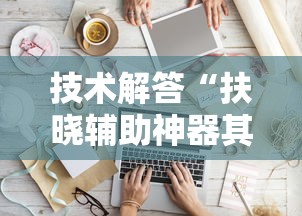 技术解答“扶晓辅助神器其实可以装挂 技术解答“扶晓辅助神器其实可以装挂