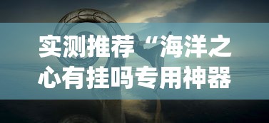 实测推荐“海洋之心有挂吗专用神器(原来确实是有挂) 实测推荐“海洋之心有挂吗专用神器(原来确实是有挂)
