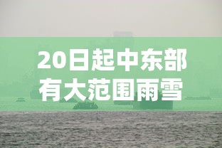 20日起中东部有大范围雨雪（中东部地区迎大范围雨雪 新闻）