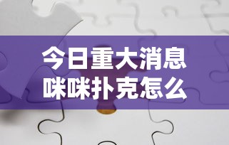 今日重大消息咪咪扑克怎么拿好牌详细分享步骤