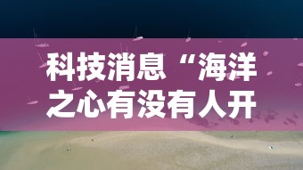 科技消息“海洋之心有没有人开挂	”详细分享步骤