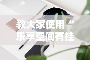教大家使用“乐享空间有挂吗真的有挂”详细开挂步骤