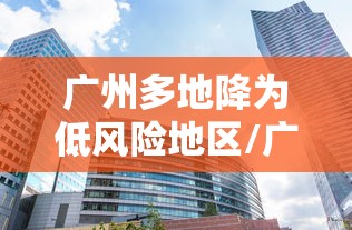 广州多地降为低风险地区/广州多地降为低风险地区 广州多地降为低风险地区/广州多地降为低风险地区