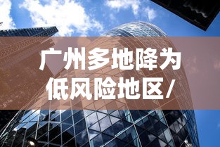 广州多地降为低风险地区/广州多地降为低风险地区 广州多地降为低风险地区/广州多地降为低风险地区
