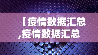 【疫情数据汇总,疫情数据汇总查询】 【疫情数据汇总,疫情数据汇总查询】