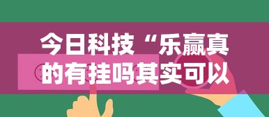 今日科技“乐赢真的有挂吗其实可以装挂