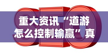 重大资讯“道游怎么控制输赢	”真的可以开挂