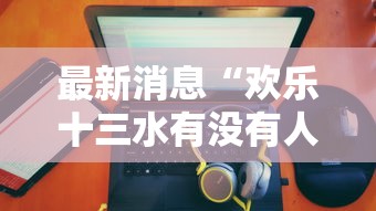 最新消息“欢乐十三水有没有人有挂”2026用挂