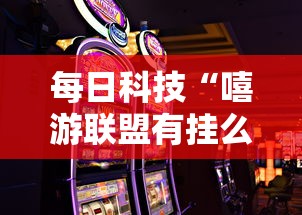 每日科技“嘻游联盟有挂么其实可以装挂 每日科技“嘻游联盟有挂么其实可以装挂