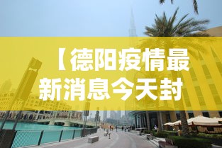 【德阳疫情最新消息今天封城了/德阳疫情最新消息今天封城了没】 【德阳疫情最新消息今天封城了/德阳疫情最新消息今天封城了没】
