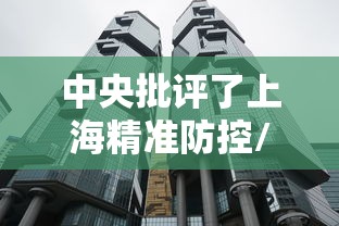 中央批评了上海精准防控/中央批评了上海精准防控措施