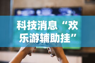 科技消息“欢乐游辅助挂”玩家必备神器