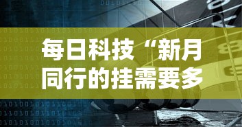 每日科技“新月同行的挂需要多少钱”可以辅助