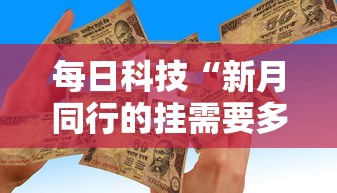 每日科技“新月同行的挂需要多少钱”可以辅助