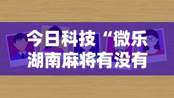 今日科技“微乐湖南麻将有没有辅助”真可以装挂