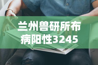 兰州兽研所布病阳性3245人/兰州兽研所生产招聘最新信息 兰州兽研所布病阳性3245人/兰州兽研所生产招聘最新信息