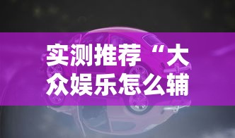 实测推荐“大众娱乐怎么辅助 ”原来确实有挂