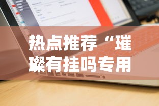 热点推荐“璀璨有挂吗专用软件	”可以开挂软件