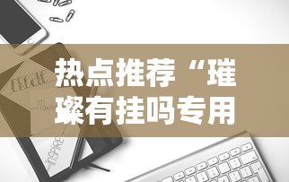 热点推荐“璀璨有挂吗专用软件”可以开挂软件