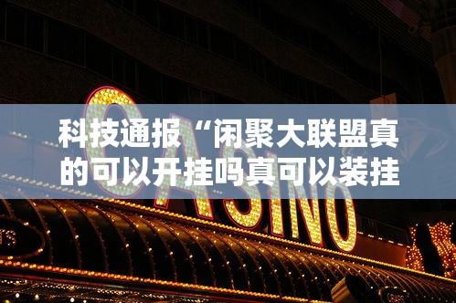 科技通报“闲聚大联盟真的可以开挂吗真可以装挂 科技通报“闲聚大联盟真的可以开挂吗真可以装挂