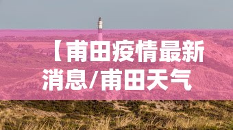 【甫田疫情最新消息/甫田天气预报15天查询百度】 【甫田疫情最新消息/甫田天气预报15天查询百度】