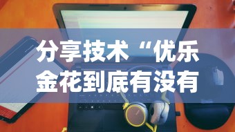 分享技术“优乐金花到底有没有挂	”[确实真的有挂]