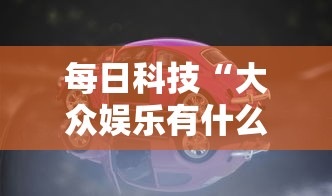 每日科技“大众娱乐有什么挂	”开挂神器