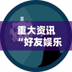 重大资讯“好友娱乐确实有开挂事实上确实有挂 重大资讯“好友娱乐确实有开挂事实上确实有挂