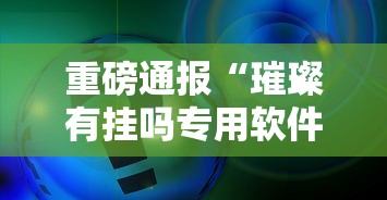重磅通报“璀璨有挂吗专用软件	”事实上真的有挂