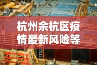 杭州余杭区疫情最新风险等级:杭州余杭区疫情最新风险等级公布 杭州余杭区疫情最新风险等级:杭州余杭区疫情最新风险等级公布