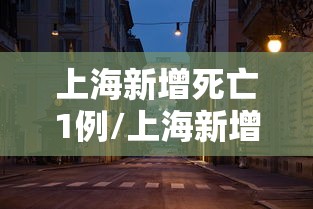 上海新增死亡1例/上海新增确诊 上海新增死亡1例/上海新增确诊