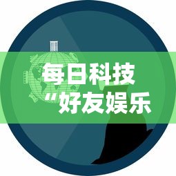 每日科技“好友娱乐的确可以开挂	”2026用挂