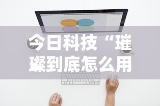 今日科技“璀璨到底怎么用辅助	”可以开挂软件