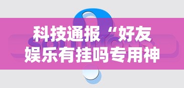 科技通报“好友娱乐有挂吗专用神器事实上确实有挂 科技通报“好友娱乐有挂吗专用神器事实上确实有挂