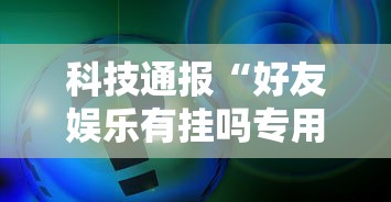 科技通报“好友娱乐有挂吗专用神器事实上确实有挂 科技通报“好友娱乐有挂吗专用神器事实上确实有挂