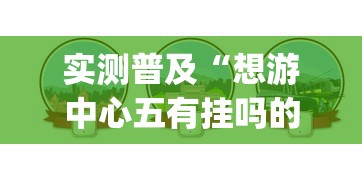 实测普及“想游中心五有挂吗的确有挂(原来确实是有挂)
