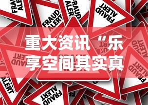 重大资讯“乐享空间其实真的有挂事实上确实有挂