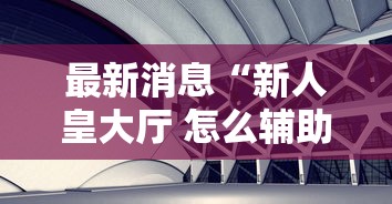 最新消息“新人皇大厅 怎么辅助 ”开挂步骤方法