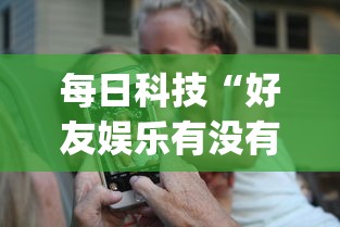 每日科技“好友娱乐有没有人开挂(原来确实是有挂)