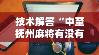 技术解答“中至抚州麻将有没有挂的确有挂	”可以开挂