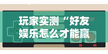 玩家实测“好友娱乐怎么才能赢”原来确实有挂