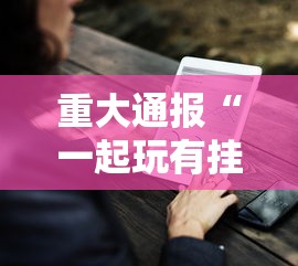 重大通报“一起玩有挂没”其实确实有挂