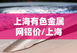 上海有色金属网铝价/上海有色金属网铝价格 上海有色金属网铝价/上海有色金属网铝价格
