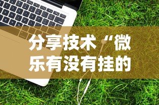 分享技术“微乐有没有挂的确有挂	”可以开挂软件