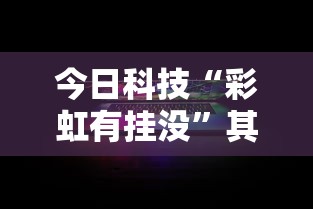 今日科技“彩虹有挂没”其实确实有挂