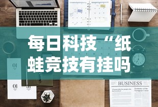 每日科技“纸蛙竞技有挂吗专用神器”可以开挂教程